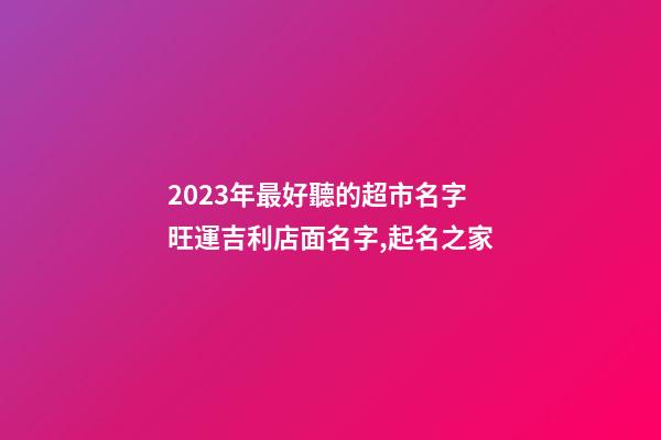 2023年最好聽的超市名字 旺運吉利店面名字,起名之家-第1張-店鋪起名-玄機派